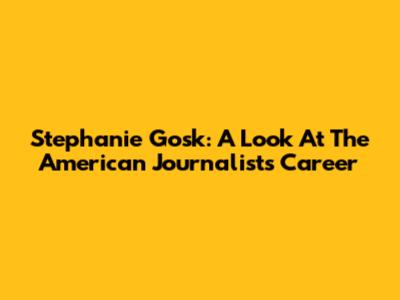 Stephanie Gosk: A Look At The American Journalist's Career