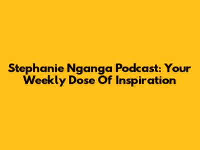 Stephanie Nganga Podcast: Your Weekly Dose Of Inspiration