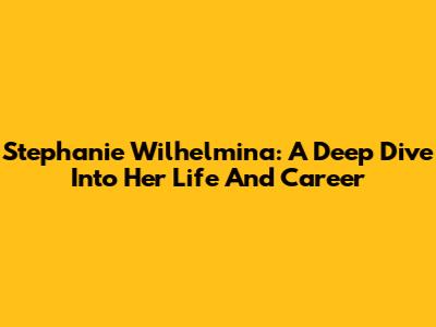 Stephanie Wilhelmina: A Deep Dive Into Her Life And Career
