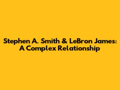 Stephen A. Smith & LeBron James: A Complex Relationship