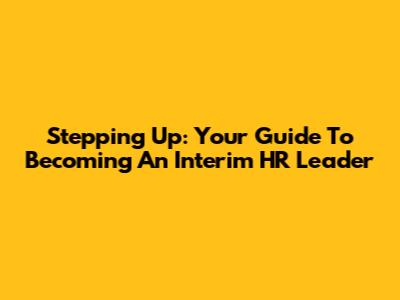 Stepping Up: Your Guide To Becoming An Interim HR Leader