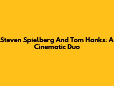 Steven Spielberg And Tom Hanks: A Cinematic Duo