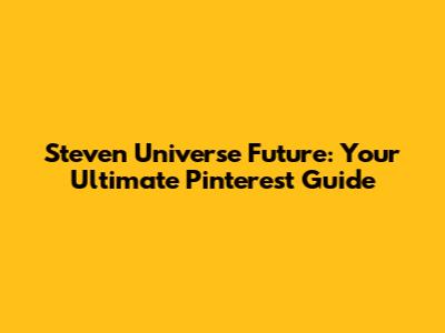 Steven Universe Future: Your Ultimate Pinterest Guide