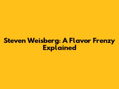 Steven Weisberg: A Flavor Frenzy Explained