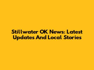 Stillwater OK News: Latest Updates And Local Stories