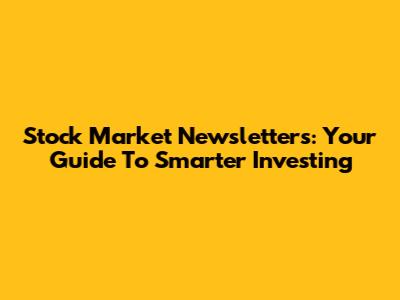 Stock Market Newsletters: Your Guide To Smarter Investing