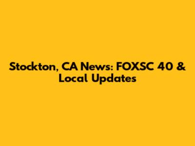 Stockton, CA News: FOXSC 40 & Local Updates