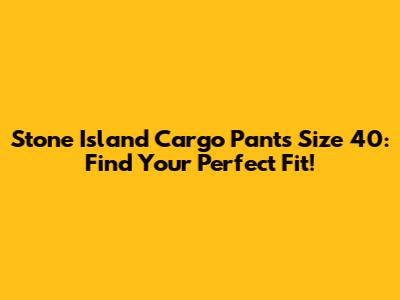 Stone Island Cargo Pants Size 40: Find Your Perfect Fit!