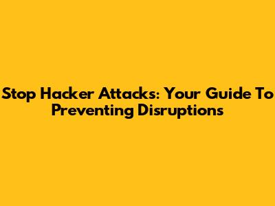 Stop Hacker Attacks: Your Guide To Preventing Disruptions