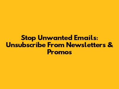 Stop Unwanted Emails: Unsubscribe From Newsletters & Promos