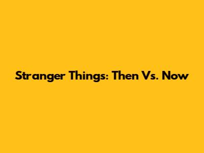 Stranger Things: Then Vs. Now