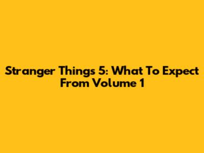 Stranger Things 5: What To Expect From Volume 1