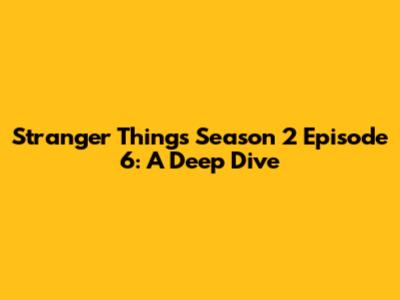 Stranger Things Season 2 Episode 6: A Deep Dive