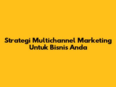Strategi Multichannel Marketing Untuk Bisnis Anda