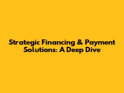 Strategic Financing & Payment Solutions: A Deep Dive