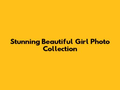 Stunning Beautiful Girl Photo Collection