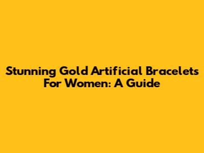 Stunning Gold Artificial Bracelets For Women: A Guide