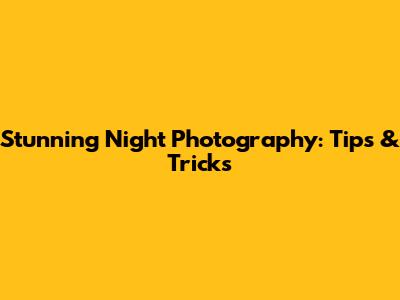 Stunning Night Photography: Tips & Tricks