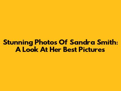 Stunning Photos Of Sandra Smith: A Look At Her Best Pictures