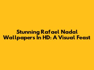 Stunning Rafael Nadal Wallpapers In HD: A Visual Feast