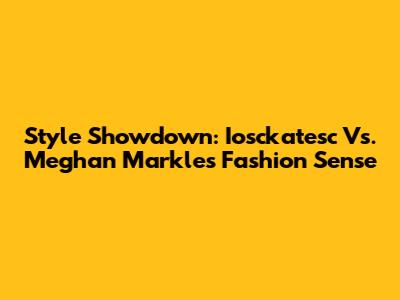 Style Showdown: Iosckatesc Vs. Meghan Markle's Fashion Sense