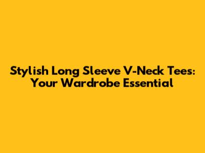 Stylish Long Sleeve V-Neck Tees: Your Wardrobe Essential