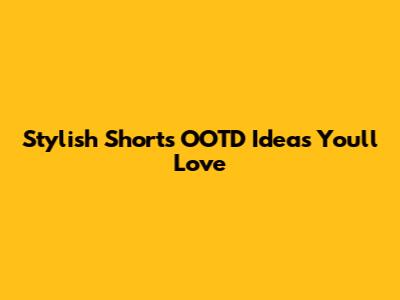 Stylish Shorts OOTD Ideas You'll Love