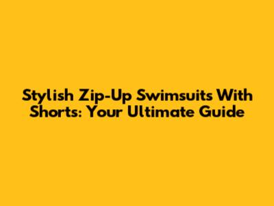Stylish Zip-Up Swimsuits With Shorts: Your Ultimate Guide