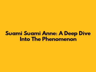 Suami Suami Anne: A Deep Dive Into The Phenomenon