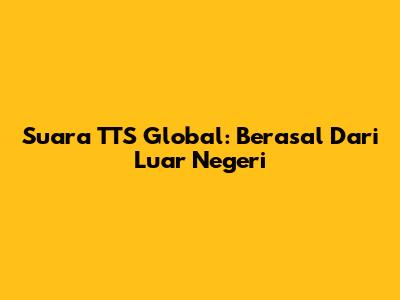 Suara TTS Global: Berasal Dari Luar Negeri