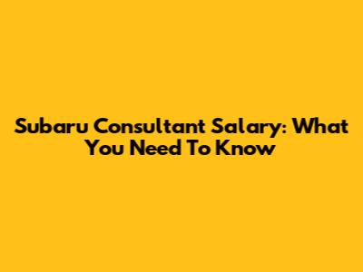 Subaru Consultant Salary: What You Need To Know
