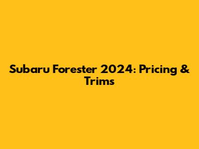 Subaru Forester 2024: Pricing & Trims