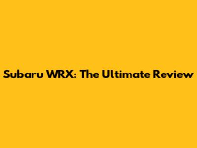 Subaru WRX: The Ultimate Review