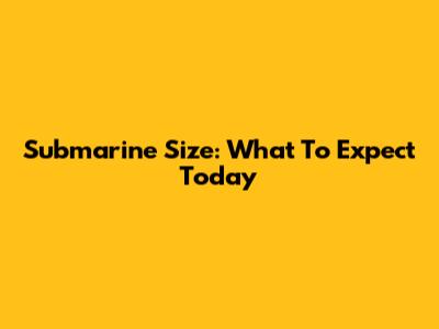Submarine Size: What To Expect Today
