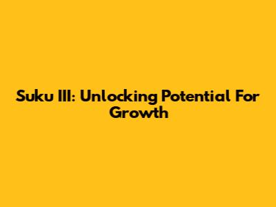Suku III: Unlocking Potential For Growth