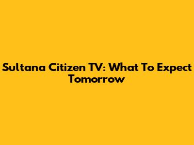 Sultana Citizen TV: What To Expect Tomorrow
