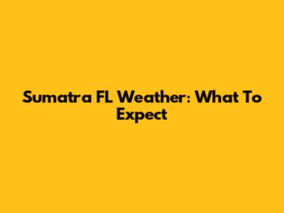 Sumatra FL Weather: What To Expect