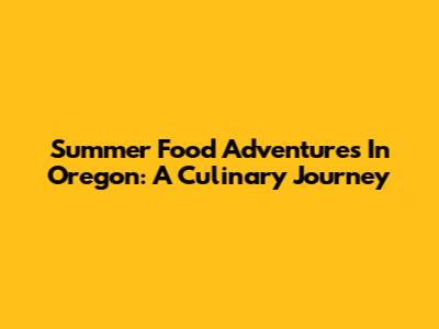 Summer Food Adventures In Oregon: A Culinary Journey