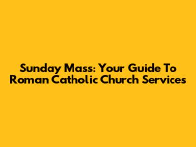 Sunday Mass: Your Guide To Roman Catholic Church Services