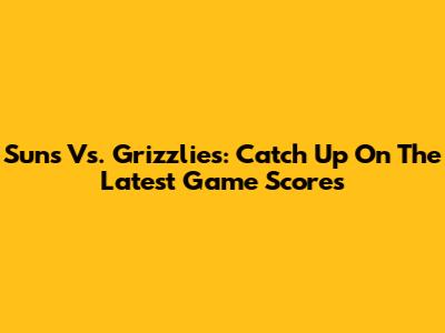 Suns Vs. Grizzlies: Catch Up On The Latest Game Scores