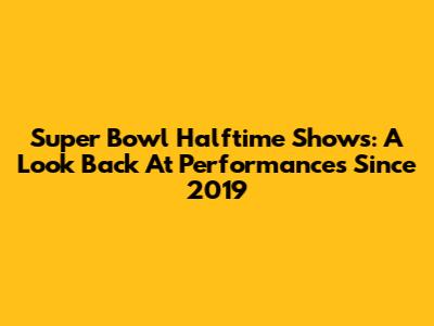 Super Bowl Halftime Shows: A Look Back At Performances Since 2019