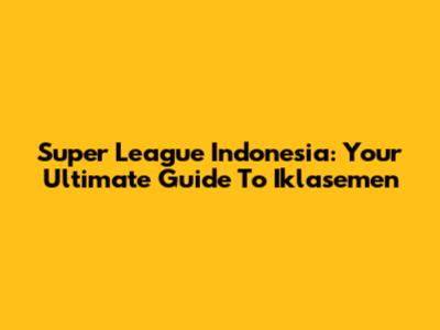 Super League Indonesia: Your Ultimate Guide To Iklasemen