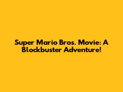 Super Mario Bros. Movie: A Blockbuster Adventure!