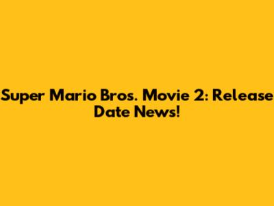 Super Mario Bros. Movie 2: Release Date News!