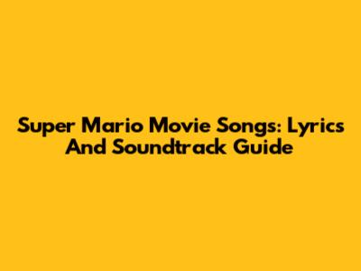 Super Mario Movie Songs: Lyrics And Soundtrack Guide