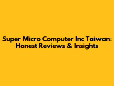 Super Micro Computer Inc Taiwan: Honest Reviews & Insights