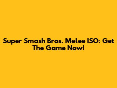 Super Smash Bros. Melee ISO: Get The Game Now!