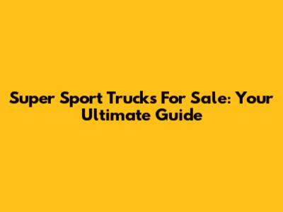 Super Sport Trucks For Sale: Your Ultimate Guide