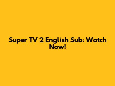 Super TV 2 English Sub: Watch Now!