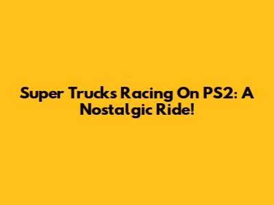 Super Trucks Racing On PS2: A Nostalgic Ride!